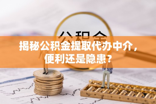 垣曲揭秘公积金提取代办中介，便利还是隐患？