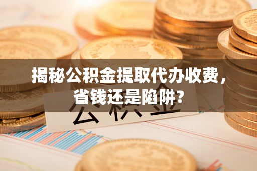 垣曲揭秘公积金提取代办收费，省钱还是陷阱？