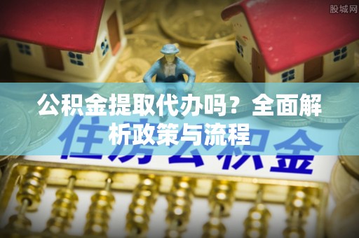 垣曲公积金提取代办吗？全面解析政策与流程