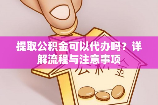 垣曲提取公积金可以代办吗？详解流程与注意事项