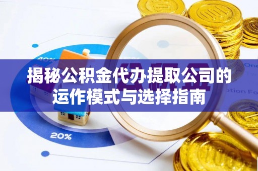 垣曲揭秘公积金代办提取公司的运作模式与选择指南