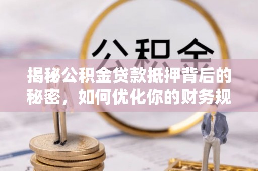 垣曲揭秘公积金贷款抵押背后的秘密，如何优化你的财务规划