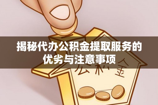 垣曲揭秘代办公积金提取服务的优劣与注意事项