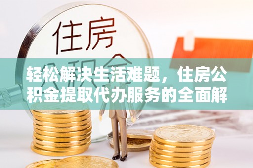 垣曲轻松解决生活难题，住房公积金提取代办服务的全面解析