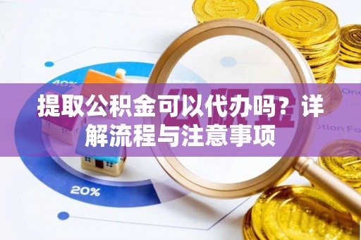 垣曲提取公积金可以代办吗？详解流程与注意事项