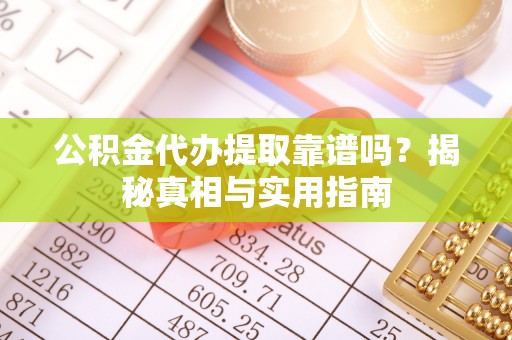 垣曲公积金代办提取靠谱吗？揭秘真相与实用指南