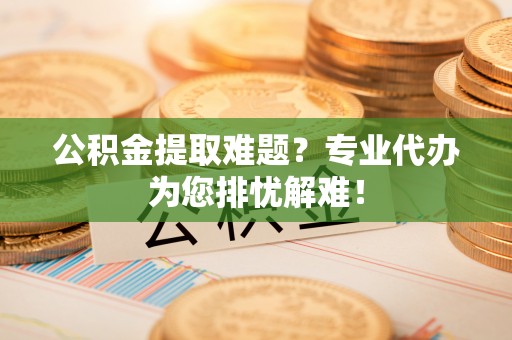 垣曲公积金提取难题？专业代办为您排忧解难！