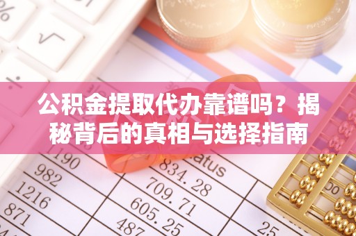 垣曲公积金提取代办靠谱吗？揭秘背后的真相与选择指南