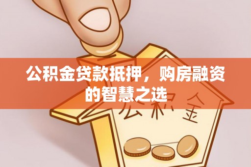 垣曲公积金贷款抵押，购房融资的智慧之选