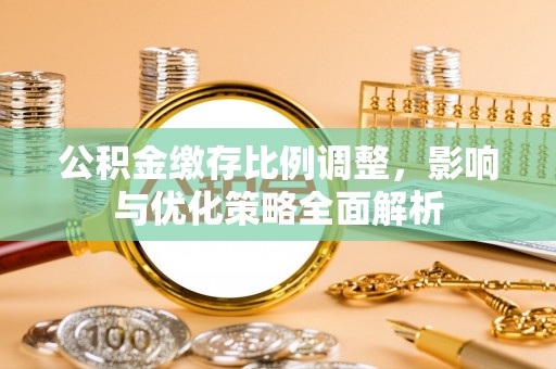 垣曲公积金缴存比例调整，影响与优化策略全面解析
