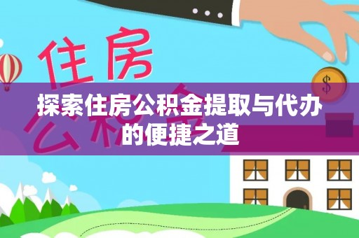 垣曲探索住房公积金提取与代办的便捷之道