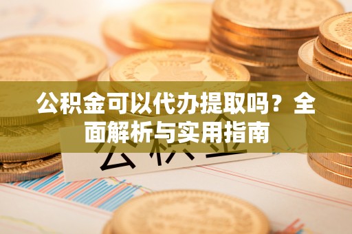 垣曲公积金可以代办提取吗？全面解析与实用指南