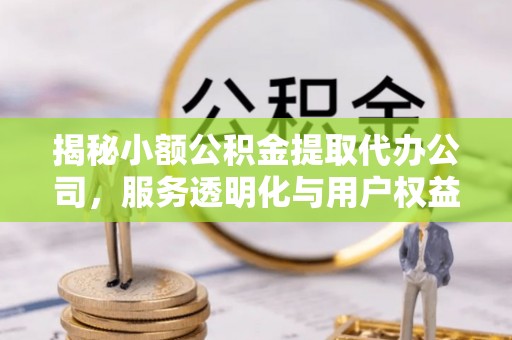 垣曲揭秘小额公积金提取代办公司，服务透明化与用户权益保障
