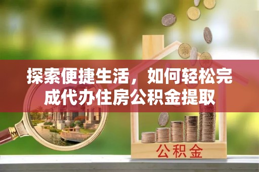 垣曲探索便捷生活，如何轻松完成代办住房公积金提取