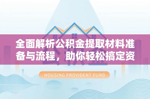 垣曲全面解析公积金提取材料准备与流程，助你轻松搞定资金提取