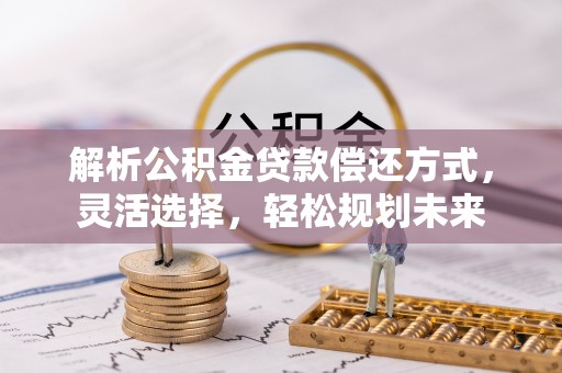 垣曲解析公积金贷款偿还方式，灵活选择，轻松规划未来