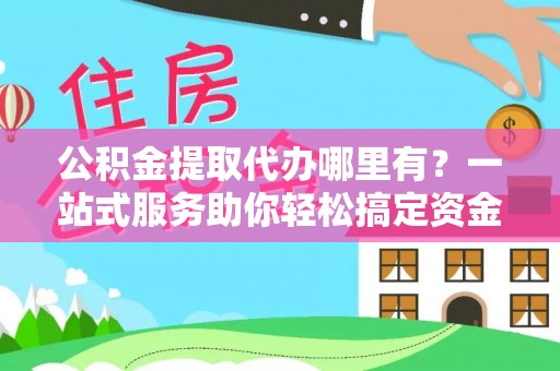 垣曲公积金提取代办哪里有？一站式服务助你轻松搞定资金难题