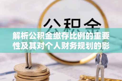垣曲解析公积金缴存比例的重要性及其对个人财务规划的影响