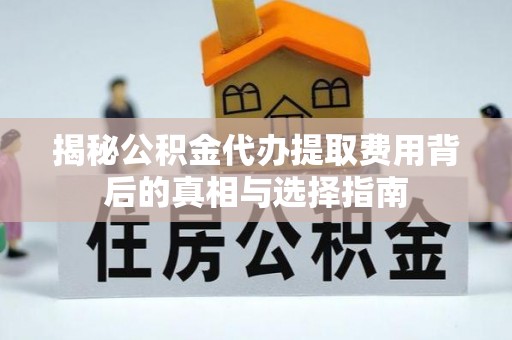 垣曲揭秘公积金代办提取费用背后的真相与选择指南