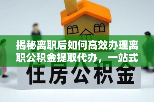 垣曲揭秘离职后如何高效办理离职公积金提取代办，一站式服务全解析
