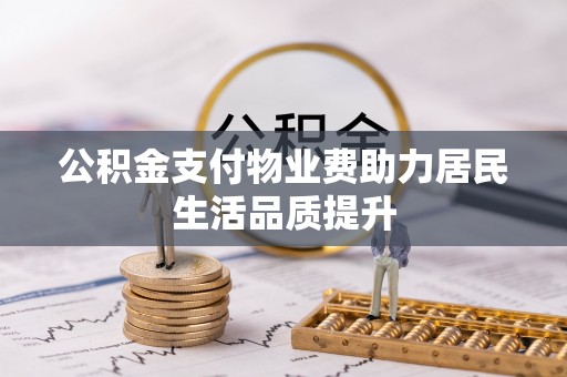 垣曲公积金支付物业费助力居民生活品质提升