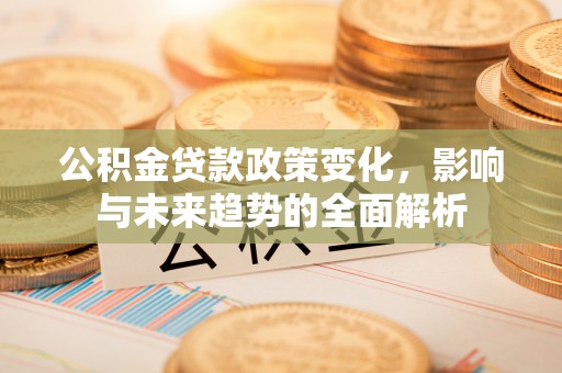 垣曲公积金贷款政策变化，影响与未来趋势的全面解析