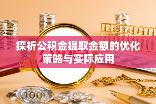 垣曲探析公积金提取金额的优化策略与实际应用