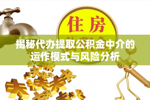 垣曲揭秘代办提取公积金中介的运作模式与风险分析