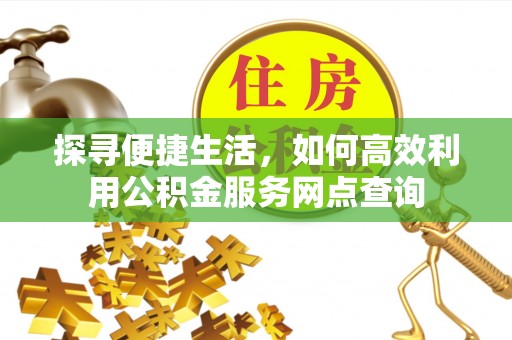 垣曲探寻便捷生活，如何高效利用公积金服务网点查询