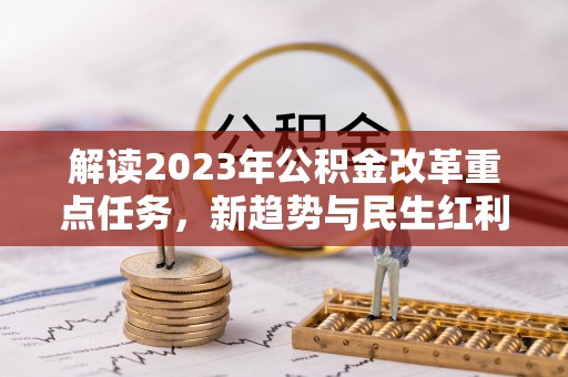 垣曲解读2023年公积金改革重点任务，新趋势与民生红利