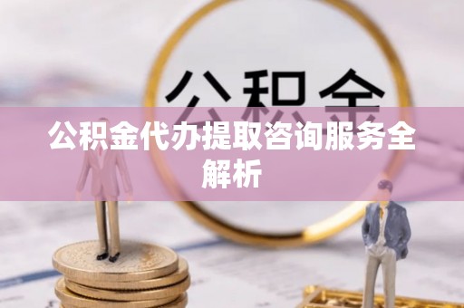 垣曲公积金代办提取咨询服务全解析