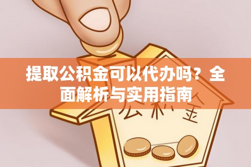 垣曲提取公积金可以代办吗？全面解析与实用指南