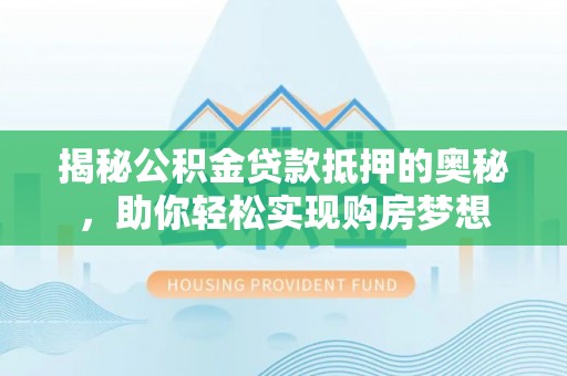 垣曲揭秘公积金贷款抵押的奥秘，助你轻松实现购房梦想