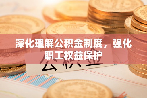 垣曲深化理解公积金制度，强化职工权益保护
