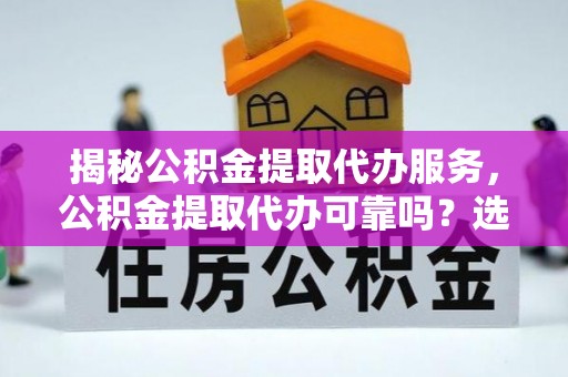 垣曲揭秘公积金提取代办服务，公积金提取代办可靠吗？选择需谨慎