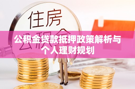 垣曲公积金贷款抵押政策解析与个人理财规划
