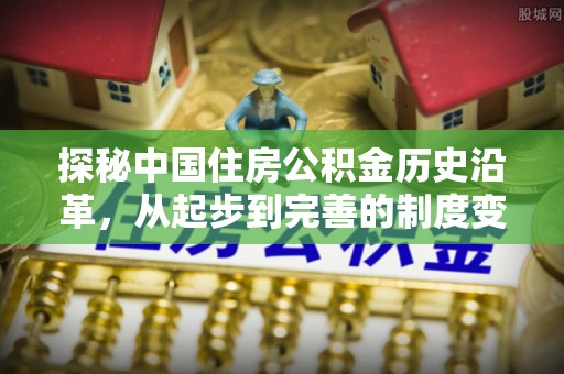 垣曲探秘中国住房公积金历史沿革，从起步到完善的制度变迁