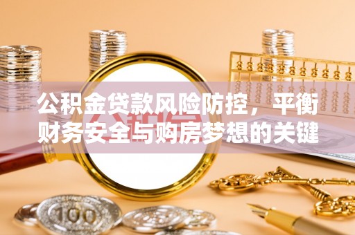 垣曲公积金贷款风险防控，平衡财务安全与购房梦想的关键