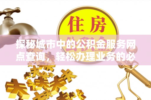 垣曲探秘城市中的公积金服务网点查询，轻松办理业务的必备指南