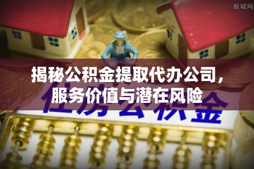 垣曲揭秘公积金提取代办公司，服务价值与潜在风险