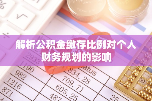 垣曲解析公积金缴存比例对个人财务规划的影响