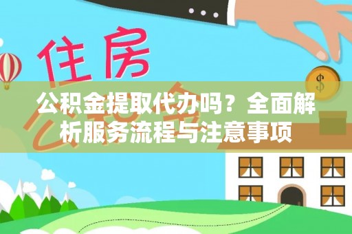 垣曲公积金提取代办吗？全面解析服务流程与注意事项