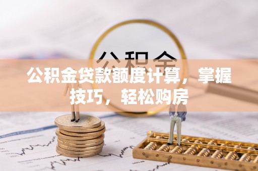 垣曲公积金贷款额度计算，掌握技巧，轻松购房