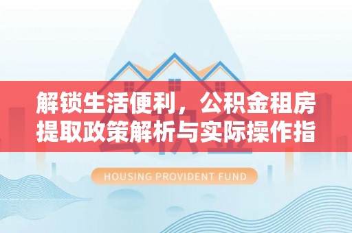 垣曲解锁生活便利，公积金租房提取政策解析与实际操作指南