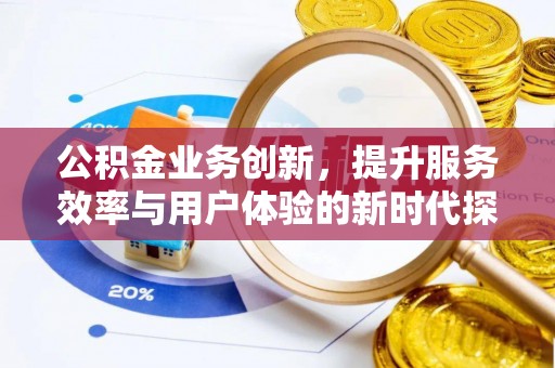垣曲公积金业务创新，提升服务效率与用户体验的新时代探索