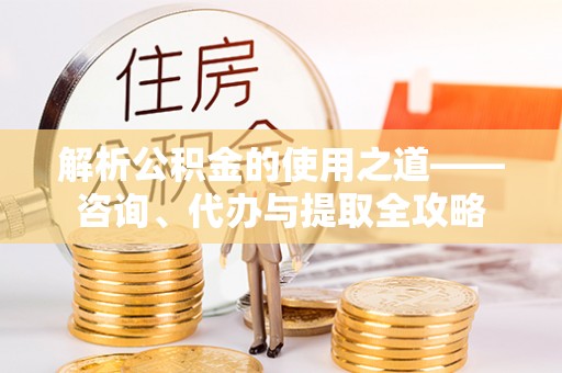 垣曲解析公积金的使用之道——咨询、代办与提取全攻略