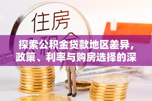 垣曲探索公积金贷款地区差异，政策、利率与购房选择的深度解析