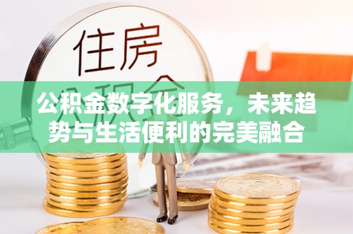 垣曲公积金数字化服务，未来趋势与生活便利的完美融合