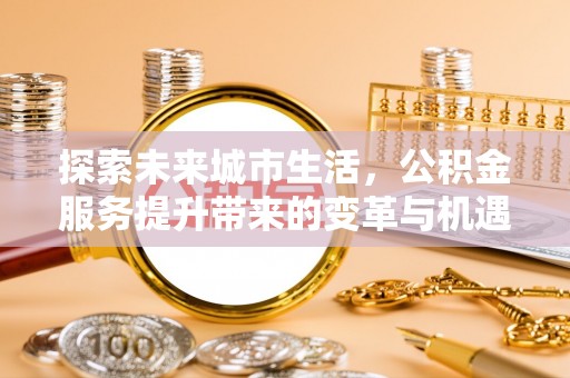 垣曲探索未来城市生活，公积金服务提升带来的变革与机遇