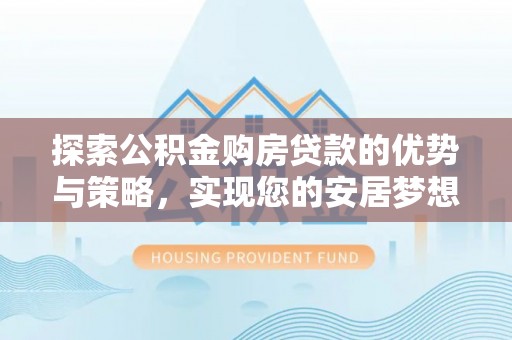 垣曲探索公积金购房贷款的优势与策略，实现您的安居梦想